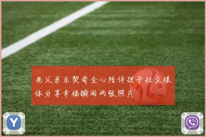 老父亲东契奇全心陪伴孩子社交媒体分享幸福瞬间两张照片