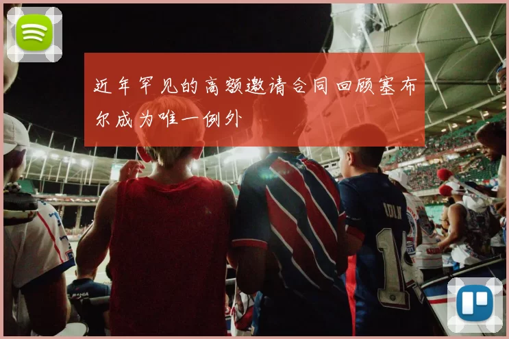 近年罕见的高额邀请合同回顾塞布尔成为唯一例外