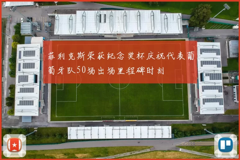 菲利克斯荣获纪念奖杯庆祝代表葡萄牙队50场出场里程碑时刻