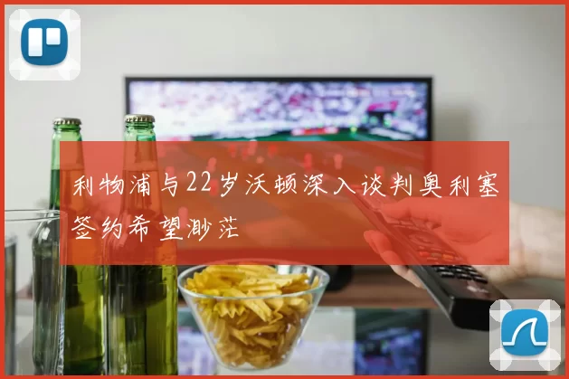 利物浦与22岁沃顿深入谈判奥利塞签约希望渺茫