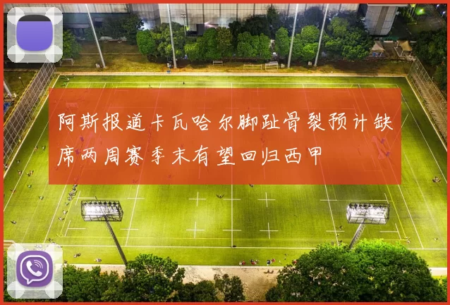 阿斯报道卡瓦哈尔脚趾骨裂预计缺席两周赛季末有望回归西甲