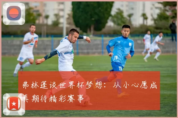 弗林蓬谈世界杯梦想：从小心愿成真期待精彩赛事