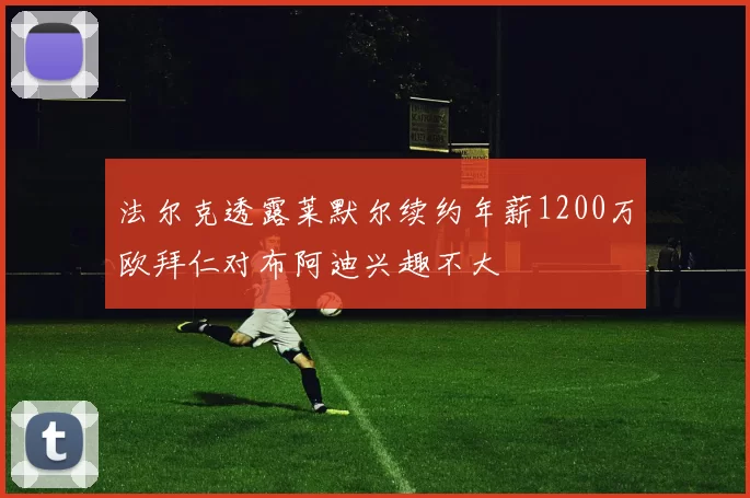 法尔克透露莱默尔续约年薪1200万欧拜仁对布阿迪兴趣不大