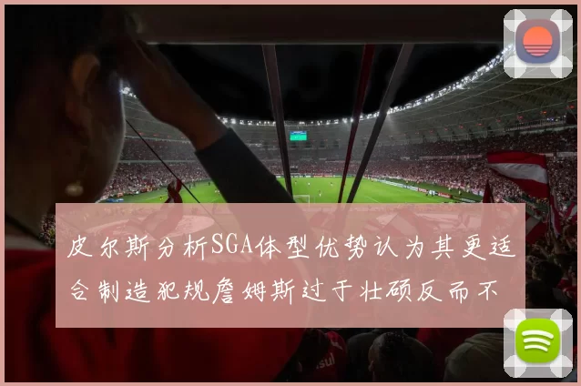 皮尔斯分析SGA体型优势认为其更适合制造犯规詹姆斯过于壮硕反而不利