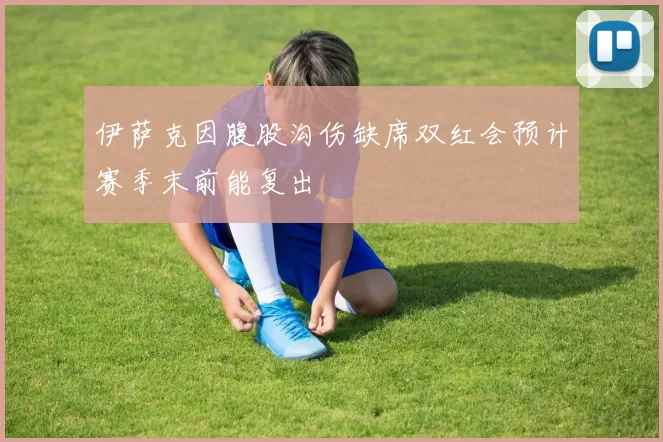 伊萨克因腹股沟伤缺席双红会预计赛季末前能复出