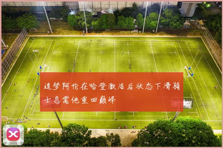 追梦阿伦在哈登激活后状态下滑骑士急需他重回巅峰