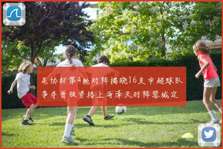 足协杯第4轮对阵揭晓16支中超球队争夺晋级资格上海泽天对阵蓉城定于6月20日19时30分