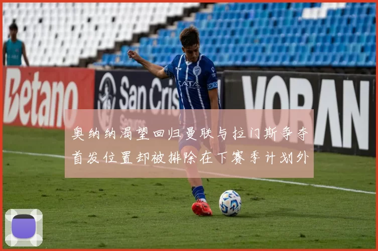奥纳纳渴望回归曼联与拉门斯争夺首发位置却被排除在下赛季计划外