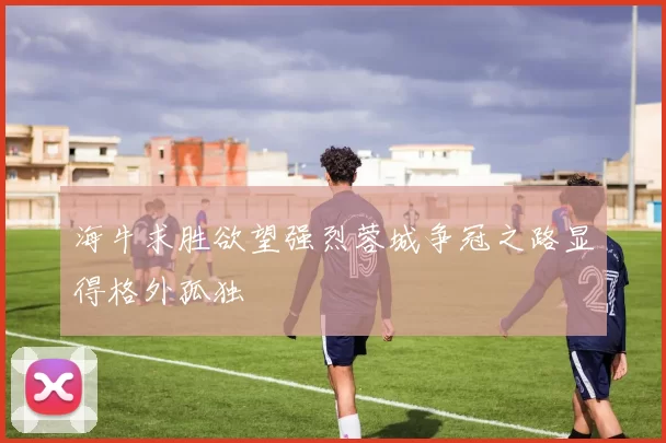 海牛求胜欲望强烈蓉城争冠之路显得格外孤独