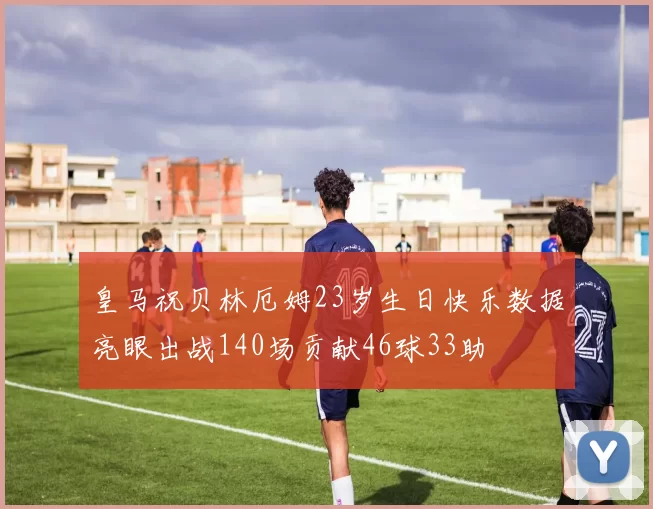 皇马祝贝林厄姆23岁生日快乐数据亮眼出战140场贡献46球33助