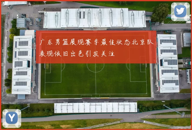 广东男篮展现赛季最佳状态北京队表现依旧出色引发关注