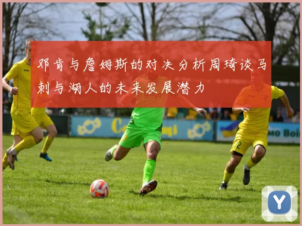 邓肯与詹姆斯的对决分析周琦谈马刺与湖人的未来发展潜力