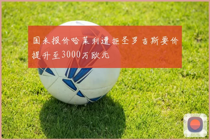 国米报价哈莱利遭拒圣罗吉斯要价提升至3000万欧元