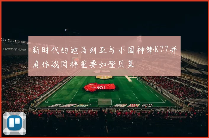 新时代的迪马利亚与小国神锋K77并肩作战同样重要如登贝莱