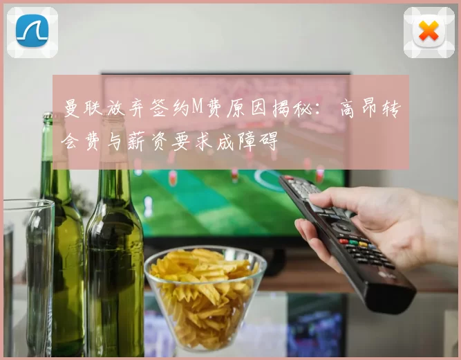曼联放弃签约M费原因揭秘：高昂转会费与薪资要求成障碍