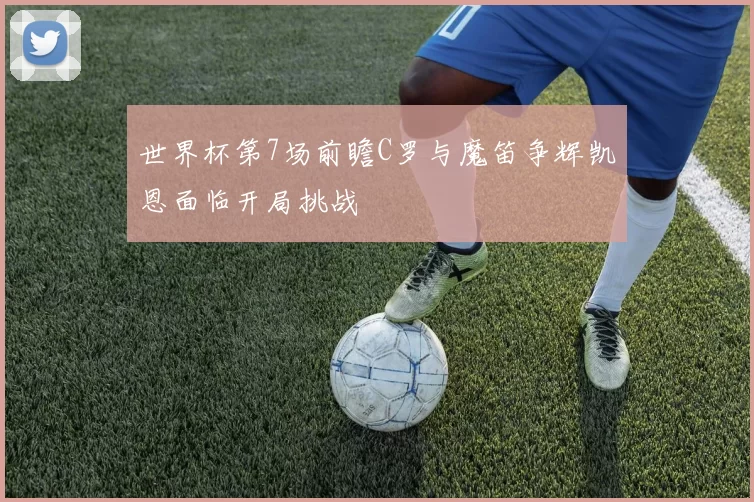 世界杯第7场前瞻C罗与魔笛争辉凯恩面临开局挑战