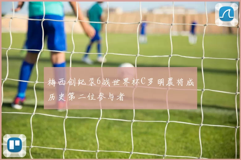 梅西创纪录6战世界杯C罗明晨将成历史第二位参与者